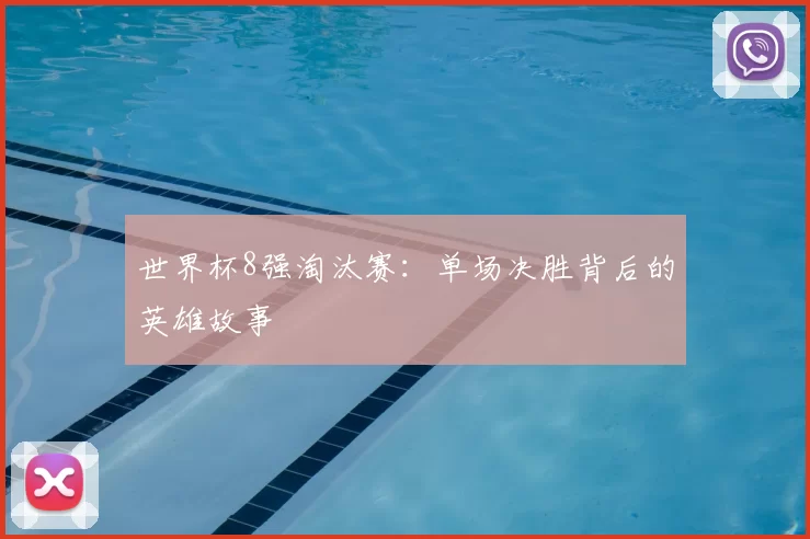 世界杯8强淘汰赛：单场决胜背后的英雄故事