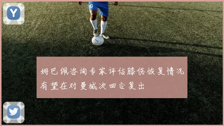 姆巴佩咨询专家评估膝伤恢复情况有望在对曼城次回合复出