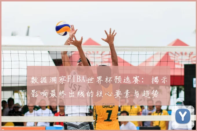 数据洞察FIBA世界杯预选赛：揭示影响最终出线的核心要素与趋势