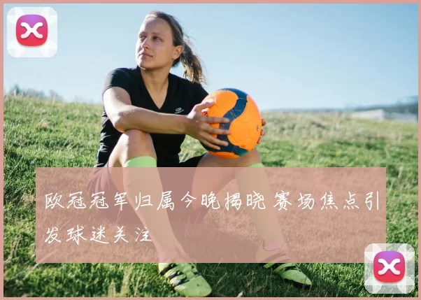 欧冠冠军归属今晚揭晓 赛场焦点引发球迷关注