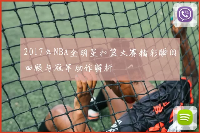 2017年NBA全明星扣篮大赛精彩瞬间回顾与冠军动作解析