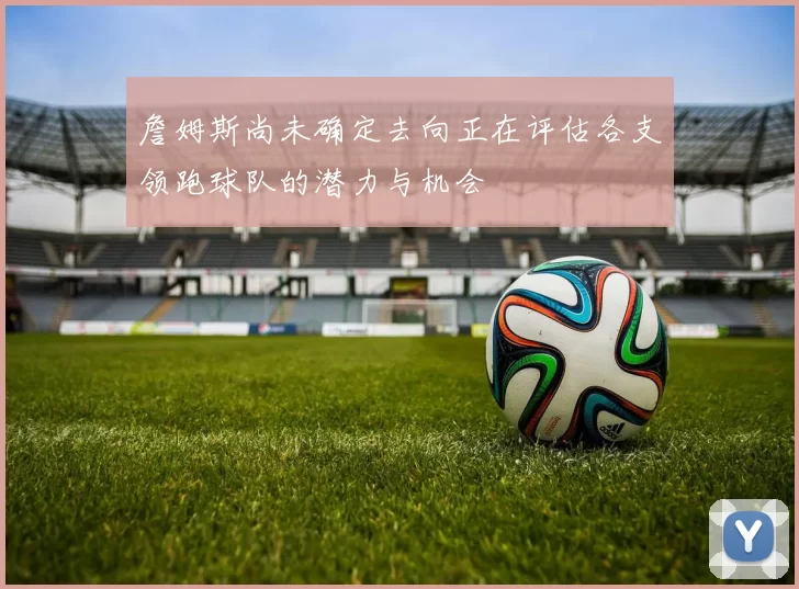 詹姆斯尚未确定去向正在评估各支领跑球队的潜力与机会