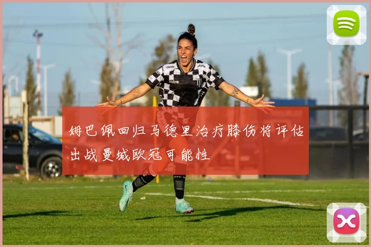 姆巴佩回归马德里治疗膝伤将评估出战曼城欧冠可能性