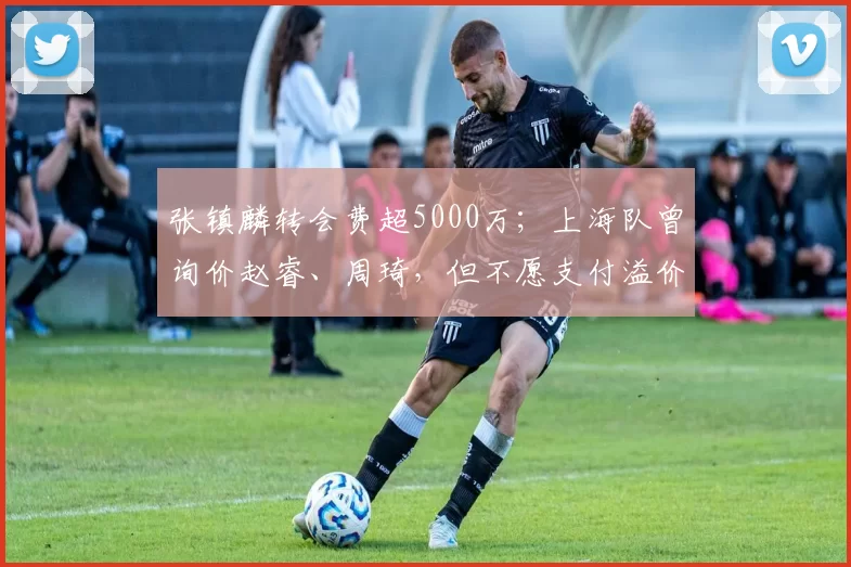 张镇麟转会费超5000万;上海队曾询价赵睿、周琦,但不愿支付溢价
