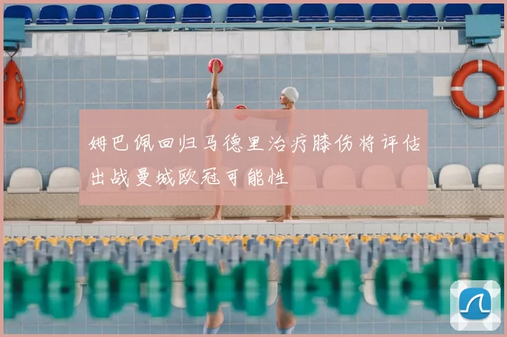 姆巴佩回归马德里治疗膝伤将评估出战曼城欧冠可能性