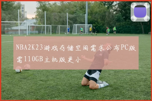 NBA2K23游戏存储空间需求公布PC版需110GB主机版更小