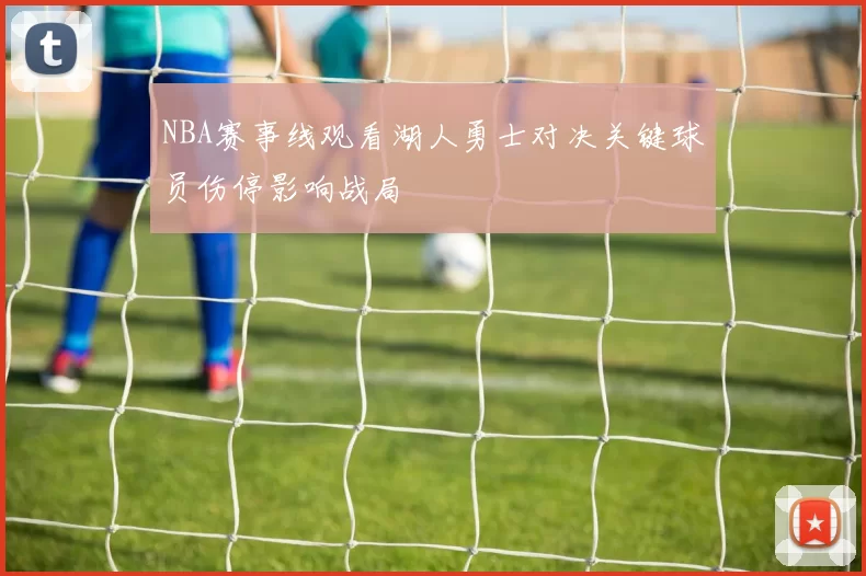 NBA赛事线观看湖人勇士对决关键球员伤停影响战局