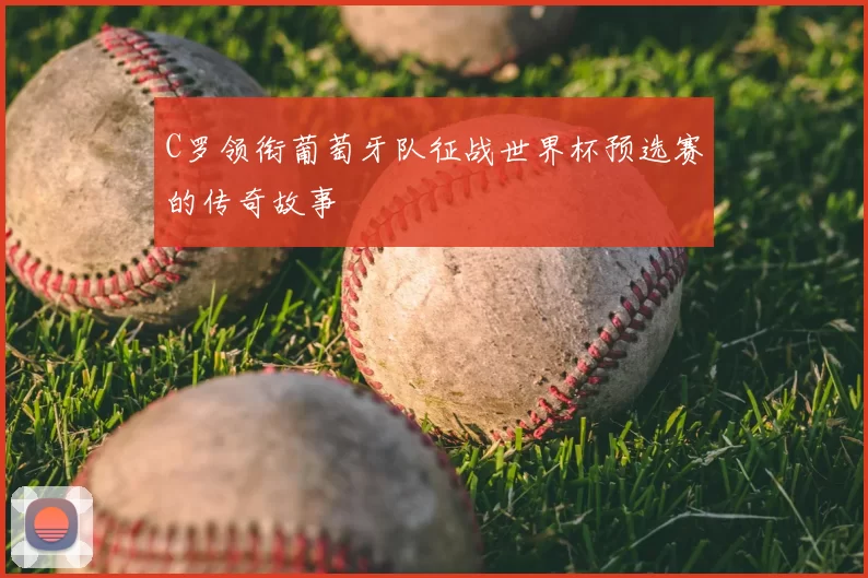 C罗领衔葡萄牙队征战世界杯预选赛的传奇故事