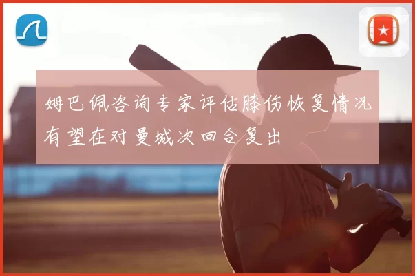 姆巴佩咨询专家评估膝伤恢复情况有望在对曼城次回合复出