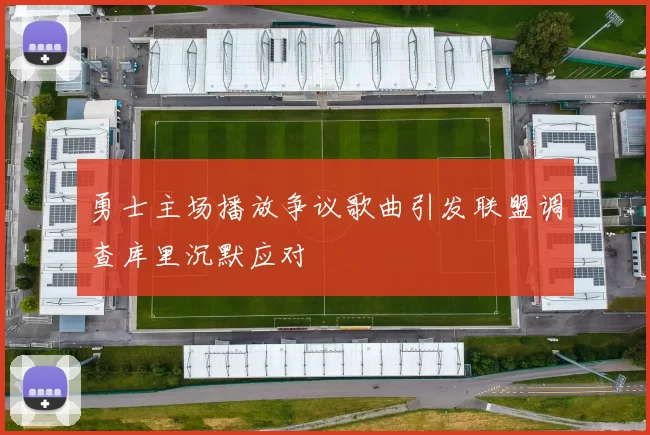 勇士主场播放争议歌曲引发联盟调查库里沉默应对