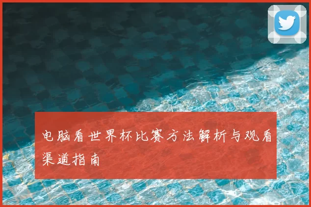电脑看世界杯比赛方法解析与观看渠道指南