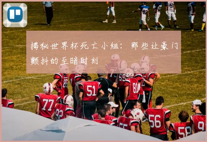 揭秘世界杯死亡小组：那些让豪门颤抖的至暗时刻