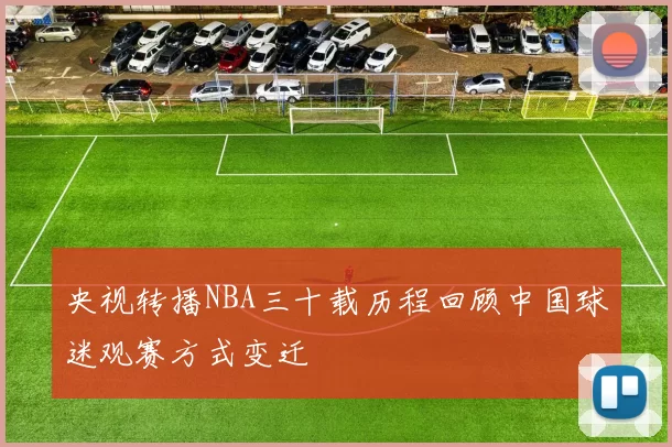 央视转播NBA三十载历程回顾中国球迷观赛方式变迁