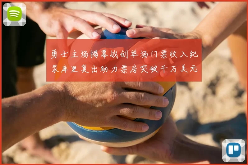 勇士主场揭幕战创单场门票收入纪录库里复出助力票房突破千万美元