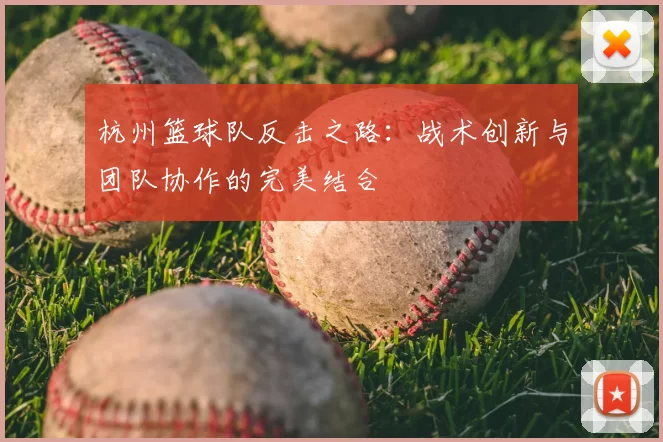 杭州篮球队反击之路:战术创新与团队协作的完美结合