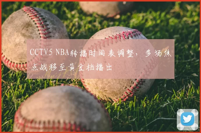 CCTV5 NBA转播时间表调整，多场焦点战移至黄金档播出