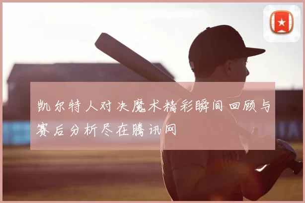 凯尔特人对决魔术精彩瞬间回顾与赛后分析尽在腾讯网
