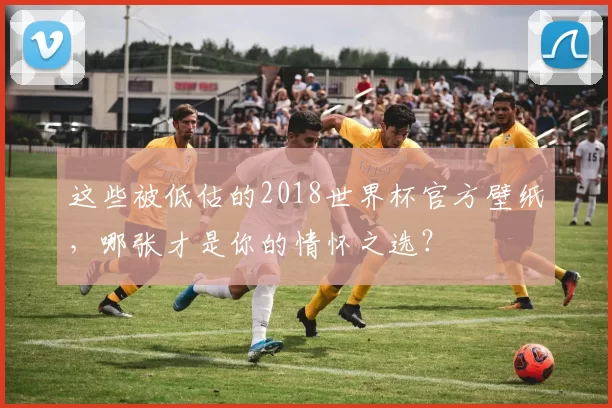 这些被低估的2018世界杯官方壁纸,哪张才是你的情怀之选?