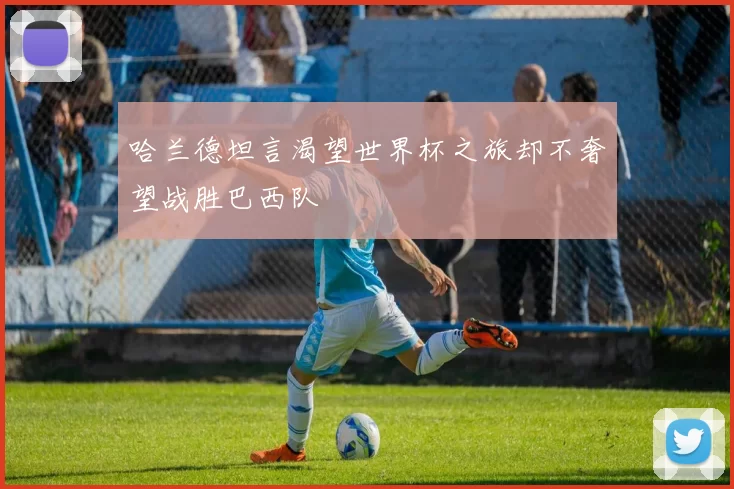 哈兰德坦言渴望世界杯之旅却不奢望战胜巴西队