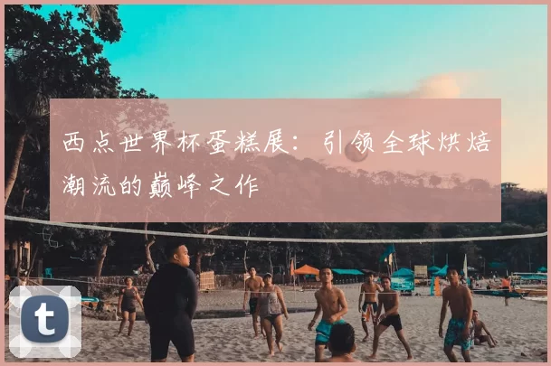 西点世界杯蛋糕展：引领全球烘焙潮流的巅峰之作