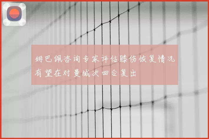 姆巴佩咨询专家评估膝伤恢复情况有望在对曼城次回合复出