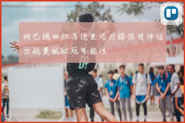 姆巴佩回归马德里治疗膝伤将评估出战曼城欧冠可能性
