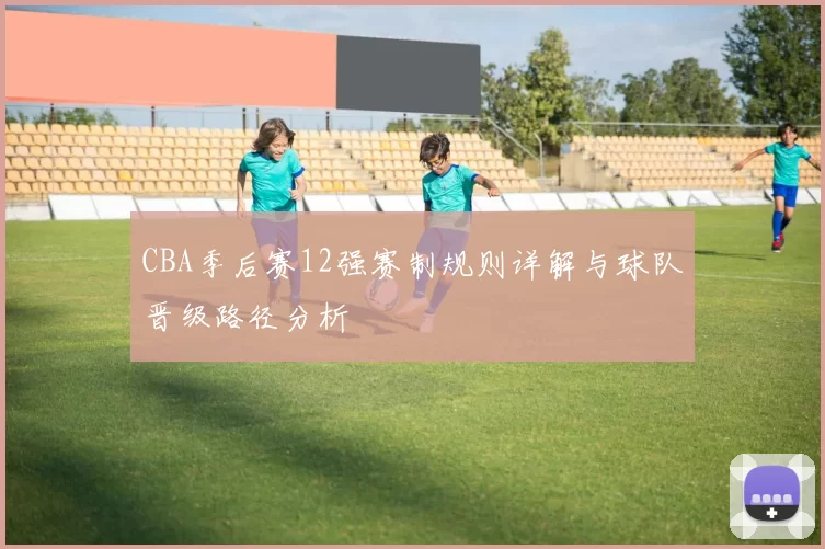 CBA季后赛12强赛制规则详解与球队晋级路径分析