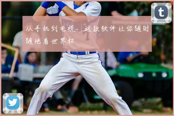 从手机到电视，这款软件让你随时随地看世界杯