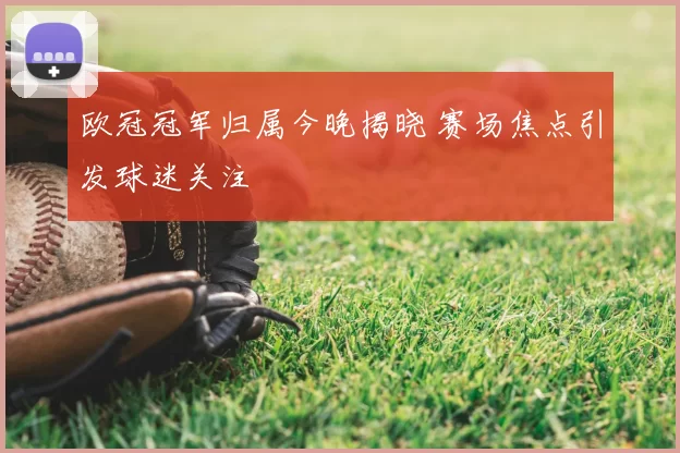 欧冠冠军归属今晚揭晓 赛场焦点引发球迷关注