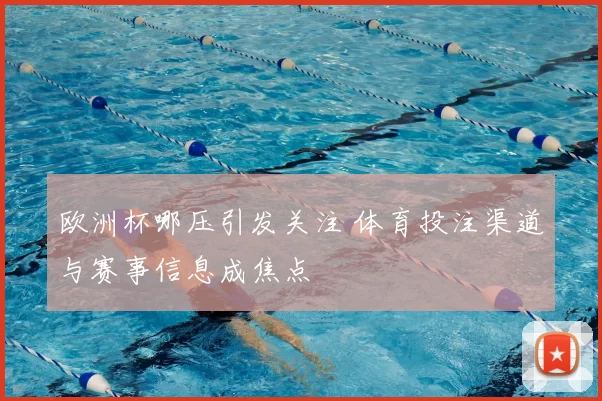 欧洲杯哪压引发关注 体育投注渠道与赛事信息成焦点