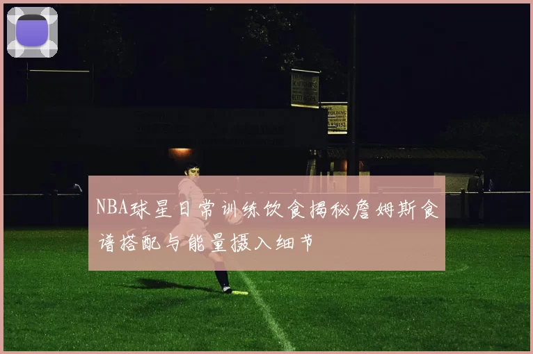 NBA球星日常训练饮食揭秘詹姆斯食谱搭配与能量摄入细节