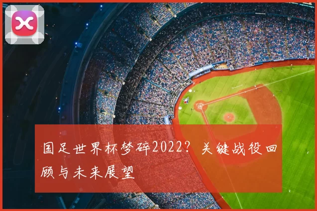 国足世界杯梦碎2022？关键战役回顾与未来展望