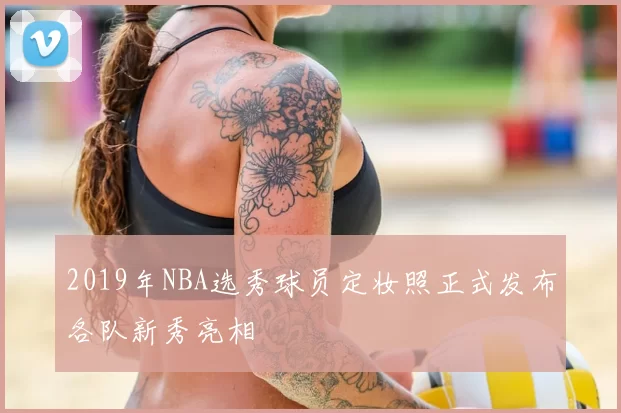 2019年NBA选秀球员定妆照正式发布各队新秀亮相