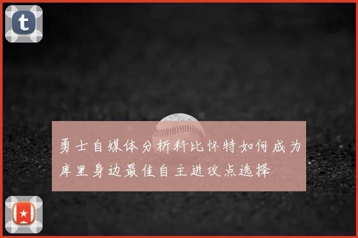 勇士自媒体分析科比怀特如何成为库里身边最佳自主进攻点选择