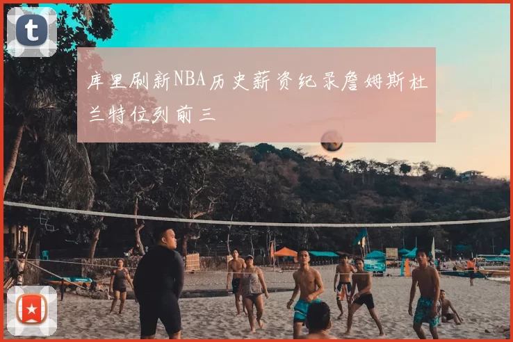 库里刷新NBA历史薪资纪录詹姆斯杜兰特位列前三