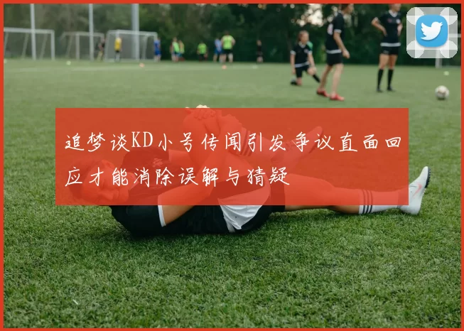追梦谈KD小号传闻引发争议直面回应才能消除误解与猜疑