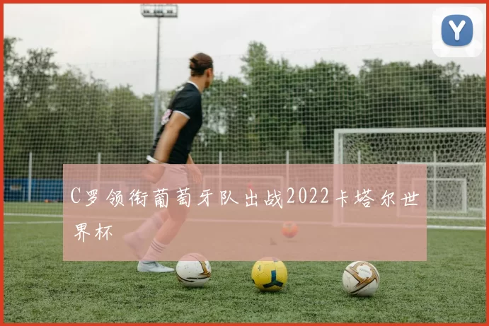 C罗领衔葡萄牙队出战2022卡塔尔世界杯
