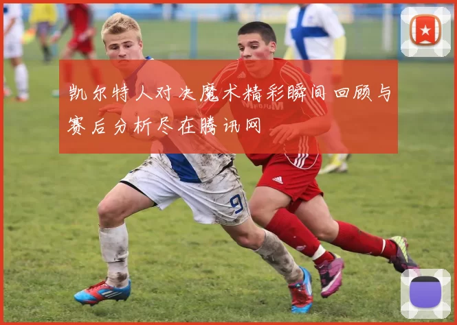 凯尔特人对决魔术精彩瞬间回顾与赛后分析尽在腾讯网