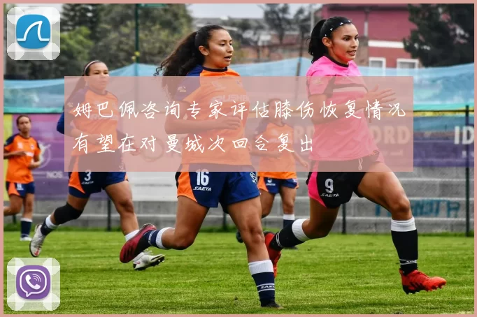 姆巴佩咨询专家评估膝伤恢复情况有望在对曼城次回合复出