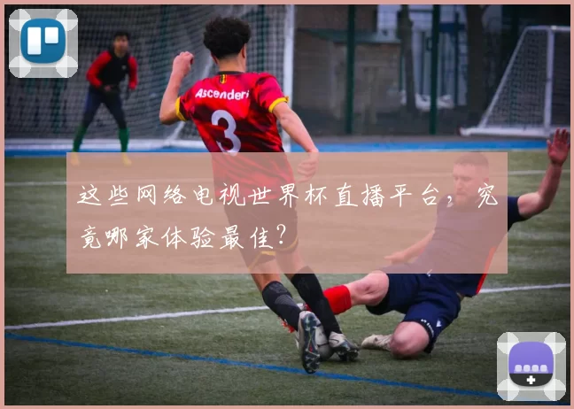 这些网络电视世界杯直播平台，究竟哪家体验最佳？