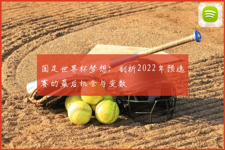 国足世界杯梦想:剖析2022年预选赛的最后机会与变数